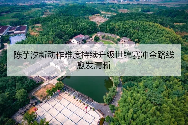 陈芋汐新动作难度持续升级世锦赛冲金路线愈发清晰
