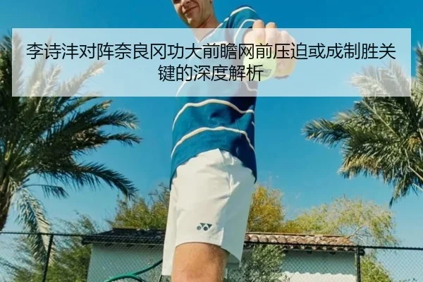 李诗沣对阵奈良冈功大前瞻网前压迫或成制胜关键的深度解析