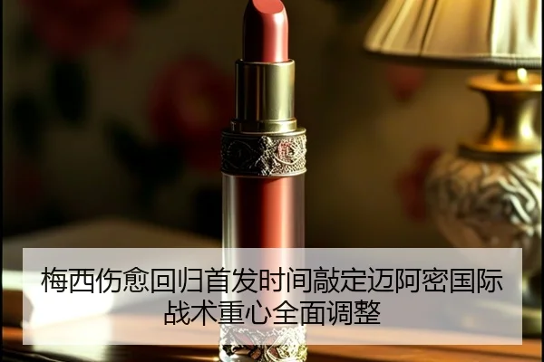 梅西伤愈回归首发时间敲定迈阿密国际战术重心全面调整