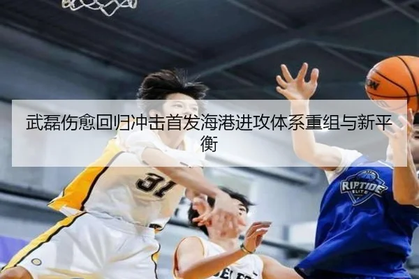 武磊伤愈回归冲击首发海港进攻体系重组与新平衡