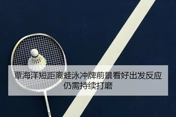 覃海洋短距离蛙泳冲牌前景看好出发反应仍需持续打磨