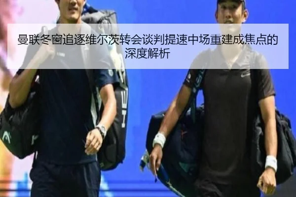 曼联冬窗追逐维尔茨转会谈判提速中场重建成焦点的深度解析