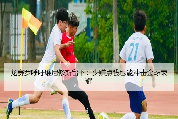 龙赛罗呼吁维尼修斯留下：少赚点钱也能冲击金球荣耀